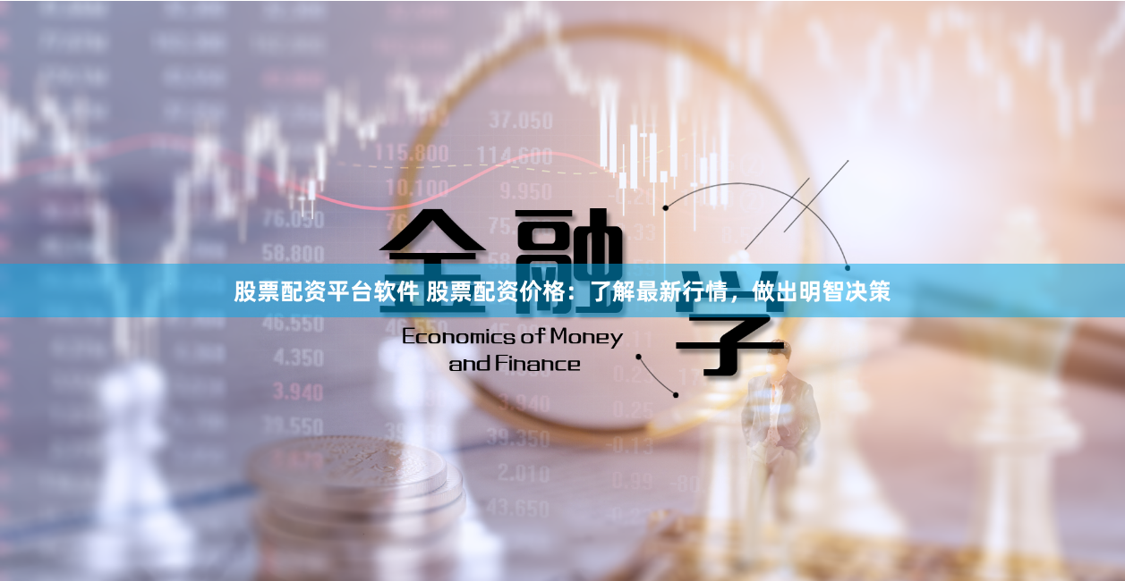 股票配资平台软件 股票配资价格:了解最新行情,做出明智决策