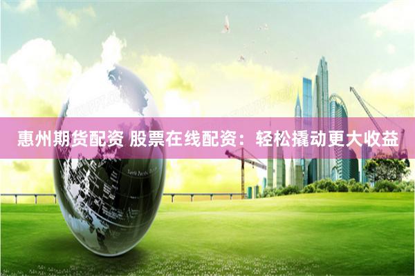 惠州期货配资 股票在线配资：轻松撬动更大收益