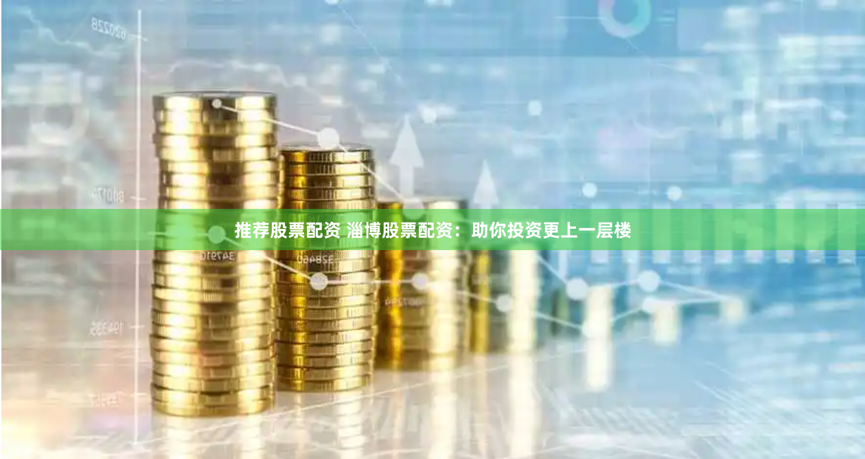 推荐股票配资 淄博股票配资:助你投资更上一层楼