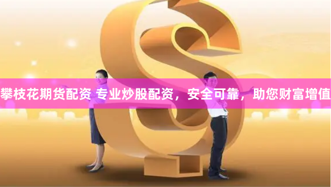 攀枝花期货配资 专业炒股配资，安全可靠，助您财富增值
