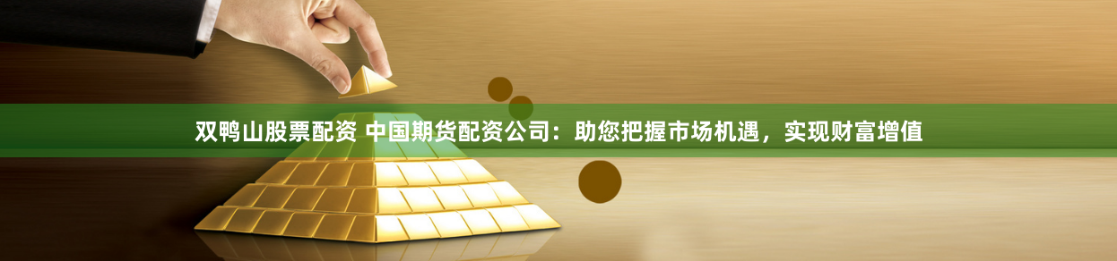 双鸭山股票配资 中国期货配资公司：助您把握市场机遇，实现财富增值