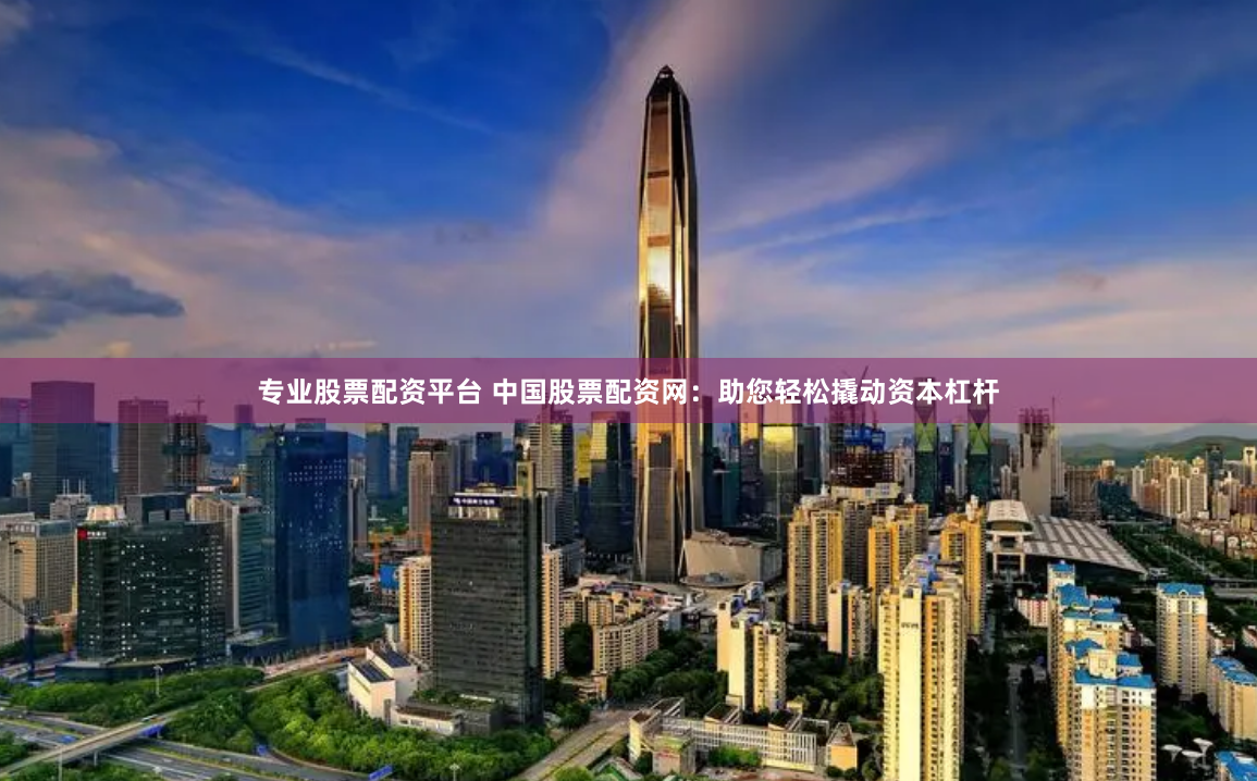 专业股票配资平台 中国股票配资网：助您轻松撬动资本杠杆