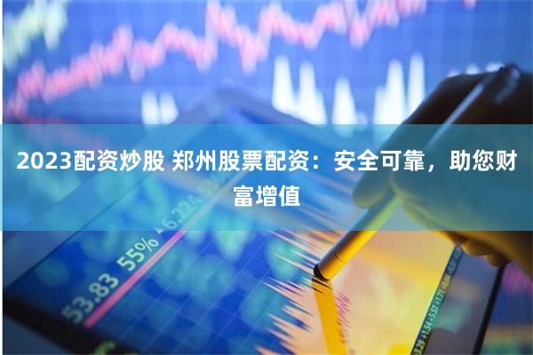 2023配资炒股 郑州股票配资：安全可靠，助您财富增值