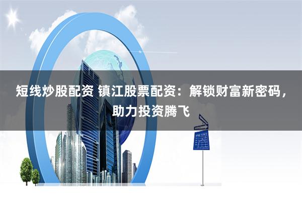 短线炒股配资 镇江股票配资：解锁财富新密码，助力投资腾飞