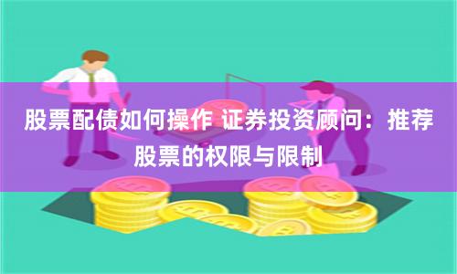 股票配债如何操作 证券投资顾问：推荐股票的权限与限制