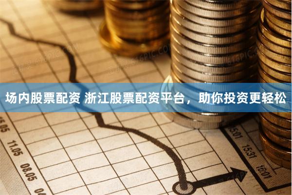 场内股票配资 浙江股票配资平台,助你投资更轻松