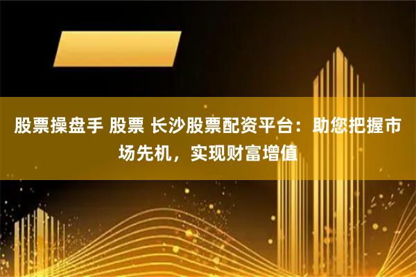 股票操盘手 股票 长沙股票配资平台:助您把握市场先机,实现财富增值