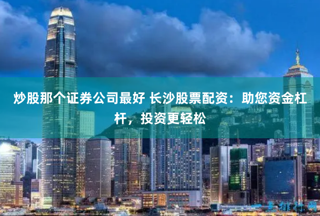 炒股那个证券公司最好 长沙股票配资：助您资金杠杆，投资更轻松