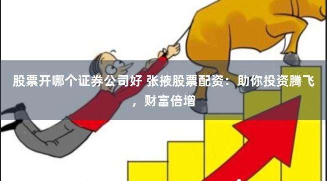 股票开哪个证券公司好 张掖股票配资：助你投资腾飞，财富倍增