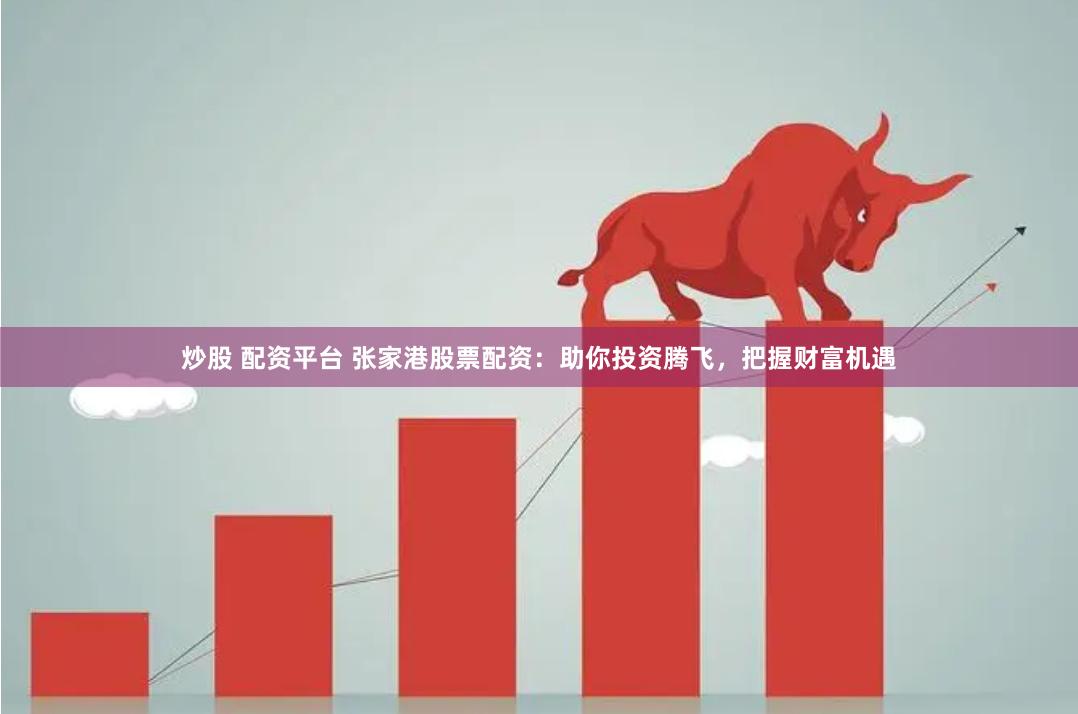 炒股 配资平台 张家港股票配资：助你投资腾飞，把握财富机遇