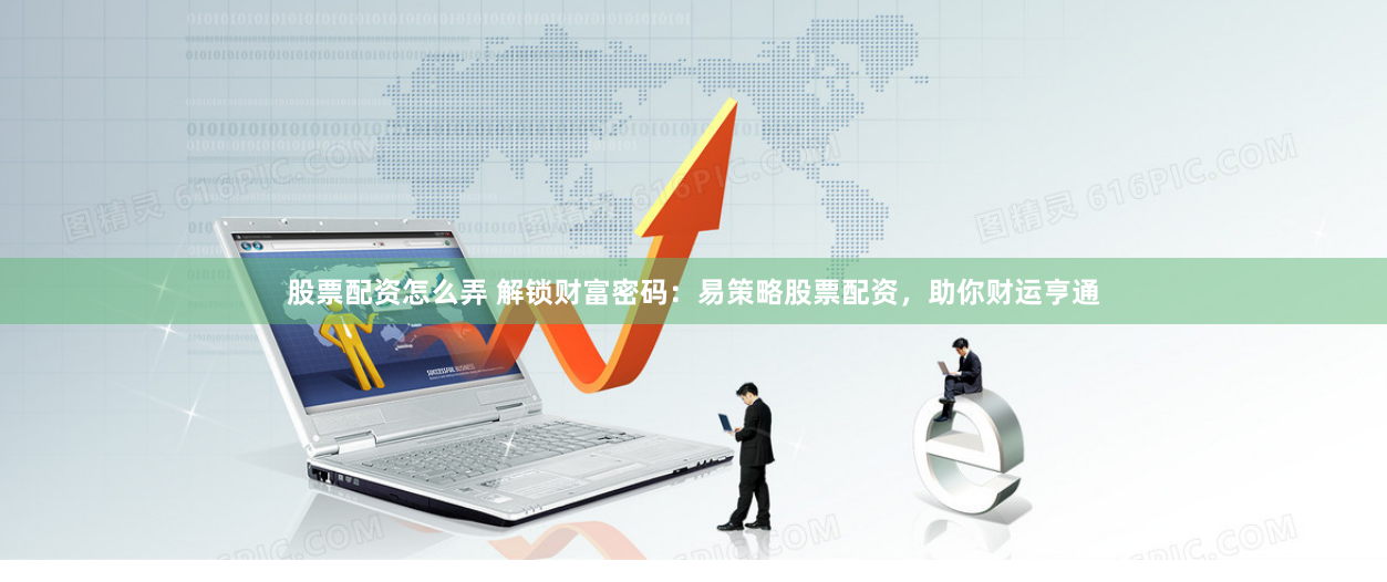 股票配资怎么弄 解锁财富密码：易策略股票配资，助你财运亨通