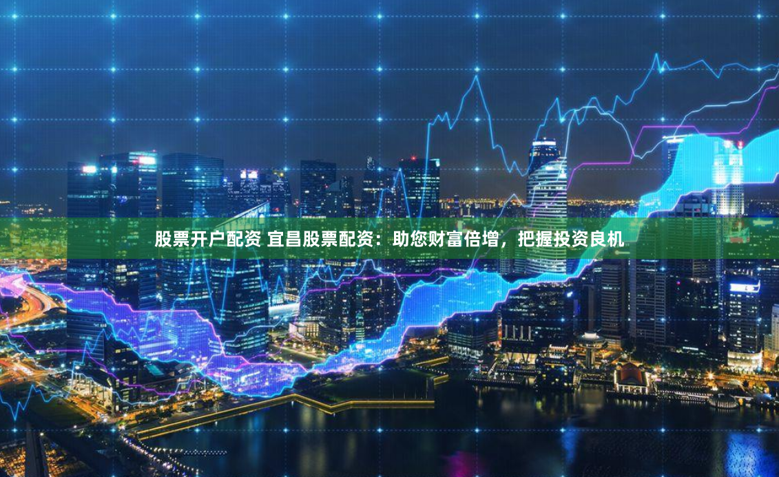 股票开户配资 宜昌股票配资：助您财富倍增，把握投资良机