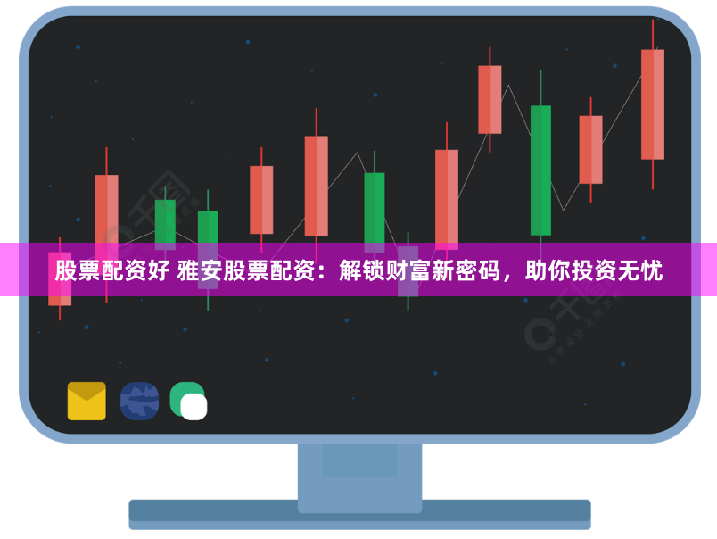 股票配资好 雅安股票配资：解锁财富新密码，助你投资无忧