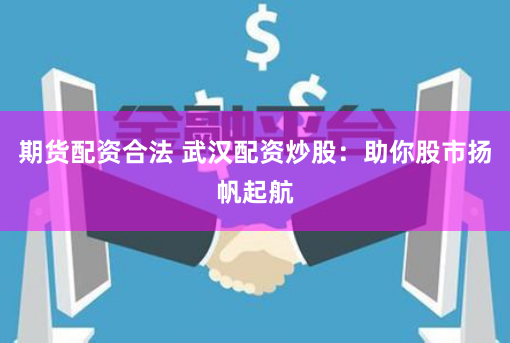 期货配资合法 武汉配资炒股：助你股市扬帆起航