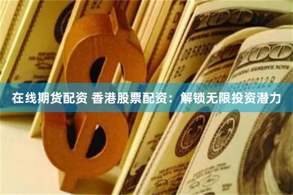 在线期货配资 香港股票配资：解锁无限投资潜力