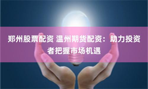 郑州股票配资 温州期货配资：助力投资者把握市场机遇