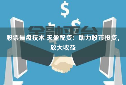 股票操盘技术 天盈配资：助力股市投资，放大收益