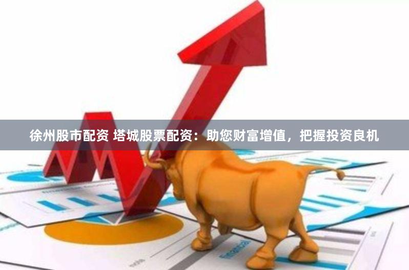 徐州股市配资 塔城股票配资：助您财富增值，把握投资良机