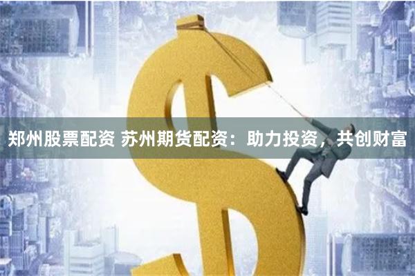 郑州股票配资 苏州期货配资:助力投资,共创财富