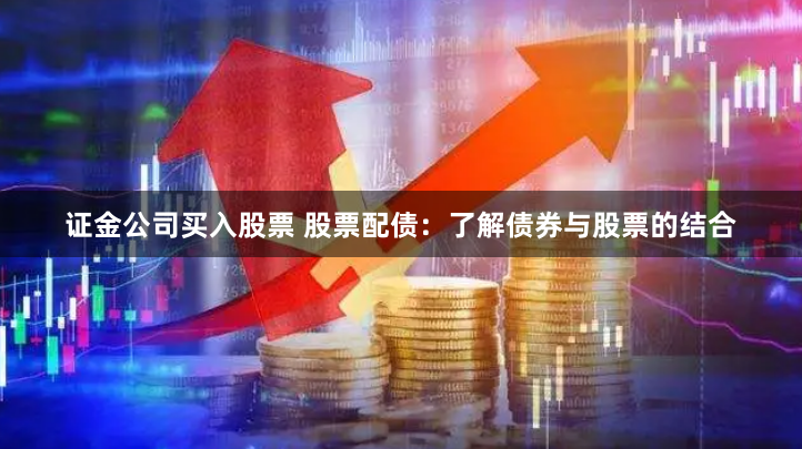 证金公司买入股票 股票配债：了解债券与股票的结合