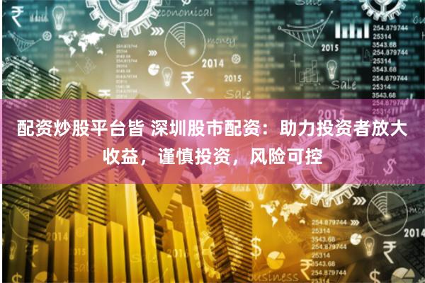 配资炒股平台皆 深圳股市配资：助力投资者放大收益，谨慎投资，风险可控