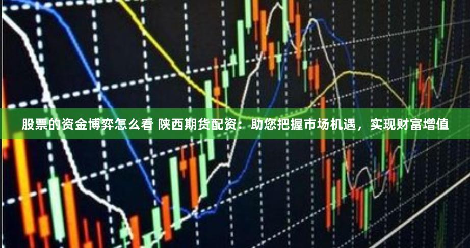 股票的资金博弈怎么看 陕西期货配资:助您把握市场机遇,实现财富增值