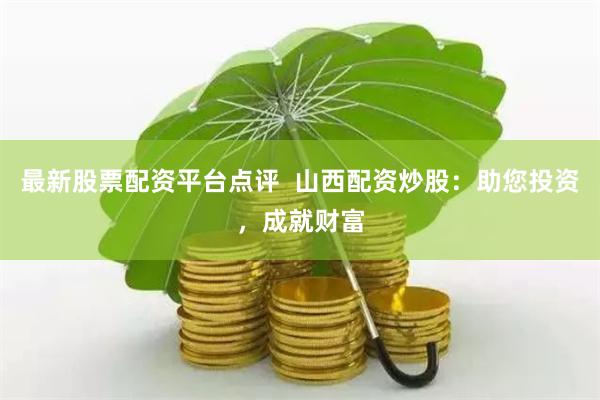 最新股票配资平台点评  山西配资炒股：助您投资，成就财富