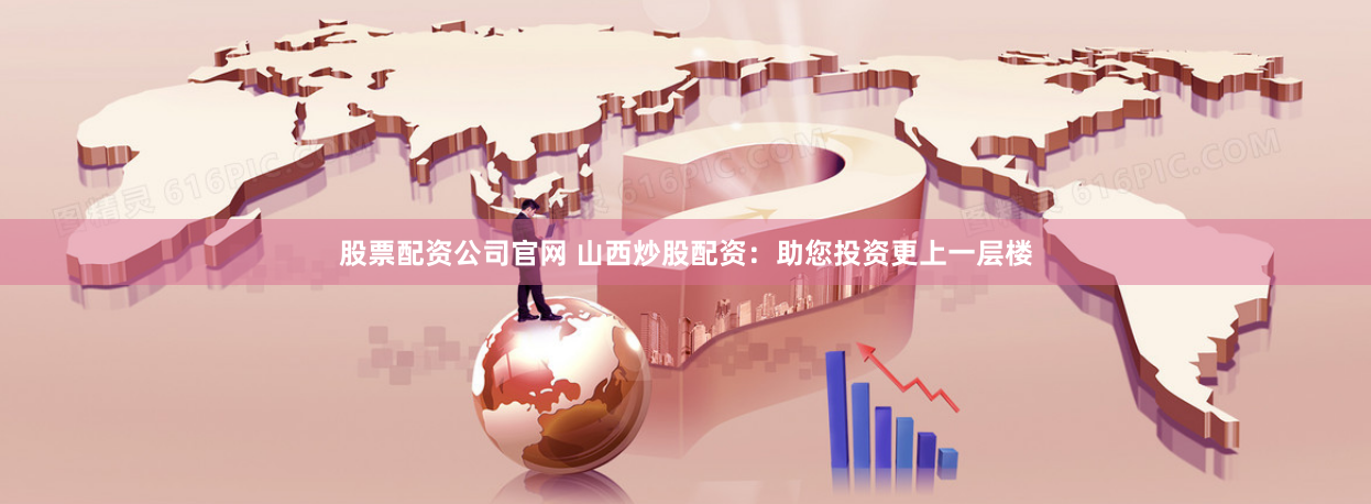 股票配资公司官网 山西炒股配资：助您投资更上一层楼