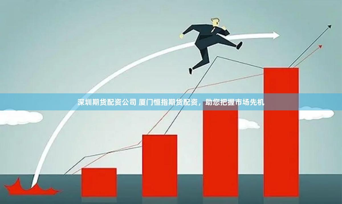 深圳期货配资公司 厦门恒指期货配资，助您把握市场先机