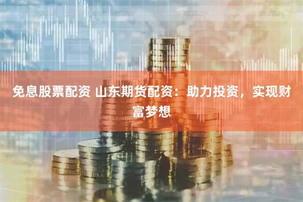 免息股票配资 山东期货配资：助力投资，实现财富梦想