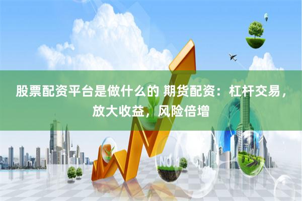 股票配资平台是做什么的 期货配资：杠杆交易，放大收益，风险倍增