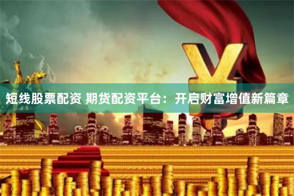 短线股票配资 期货配资平台:开启财富增值新篇章