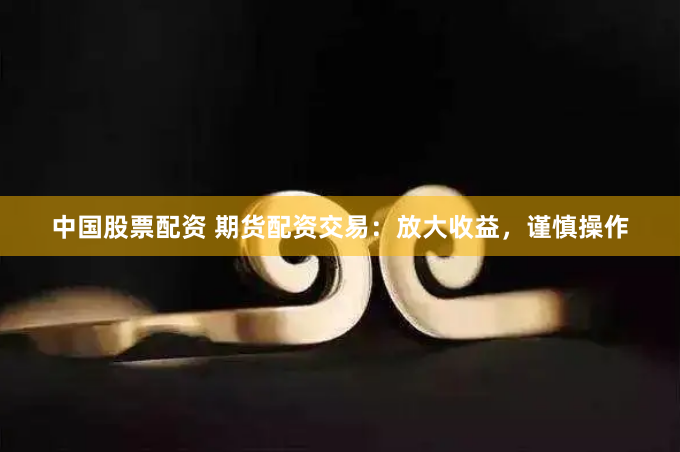 中国股票配资 期货配资交易：放大收益，谨慎操作