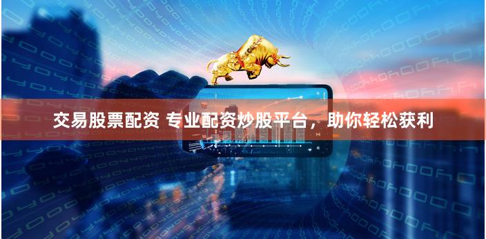 交易股票配资 专业配资炒股平台，助你轻松获利