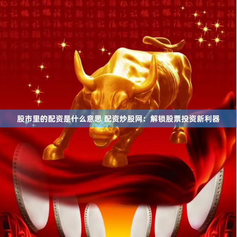 股市里的配资是什么意思 配资炒股网：解锁股票投资新利器