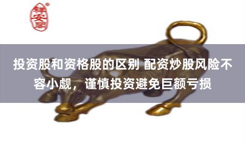 投资股和资格股的区别 配资炒股风险不容小觑,谨慎投资避免巨额亏损