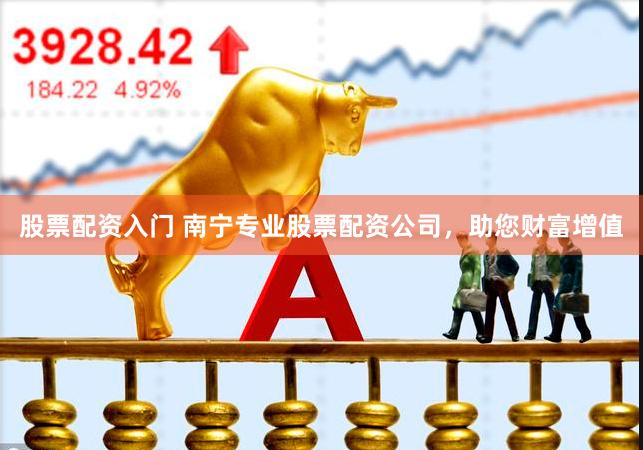 股票配资入门 南宁专业股票配资公司，助您财富增值