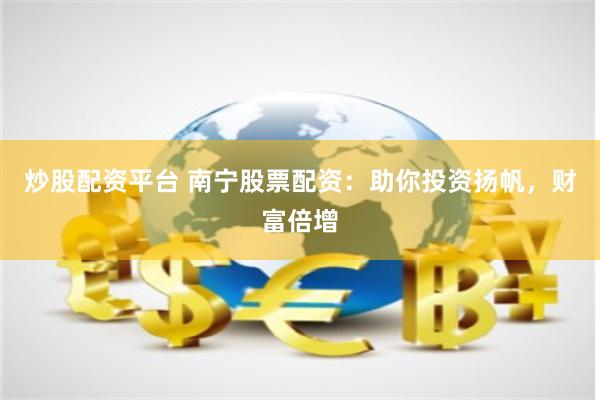 炒股配资平台 南宁股票配资:助你投资扬帆,财富倍增