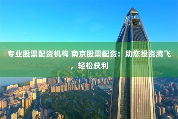 专业股票配资机构 南京股票配资：助您投资腾飞，轻松获利