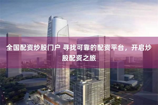全国配资炒股门户 寻找可靠的配资平台，开启炒股配资之旅
