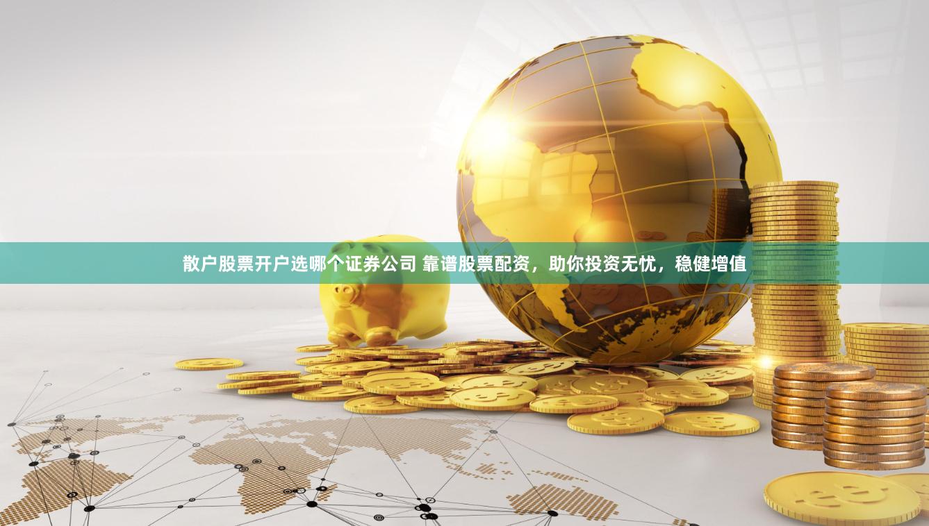 散户股票开户选哪个证券公司 靠谱股票配资,助你投资无忧,稳健增值