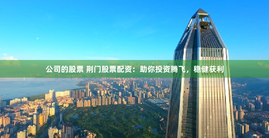 公司的股票 荆门股票配资:助你投资腾飞,稳健获利