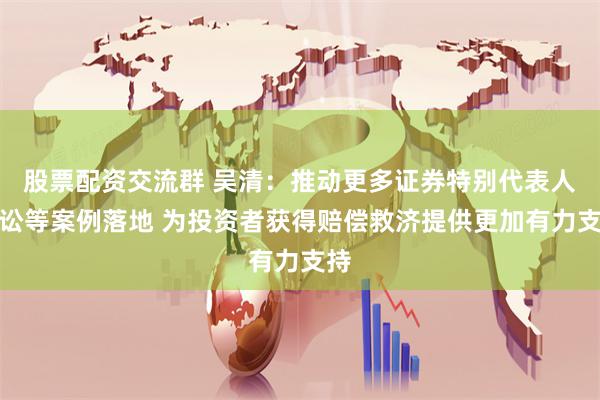 股票配资交流群 吴清:推动更多证券特别代表人诉讼等案例落地 为投资者获得赔偿救济提供更加有力支持