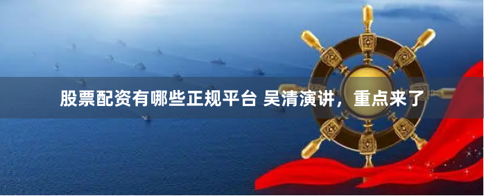 股票配资有哪些正规平台 吴清演讲,重点来了