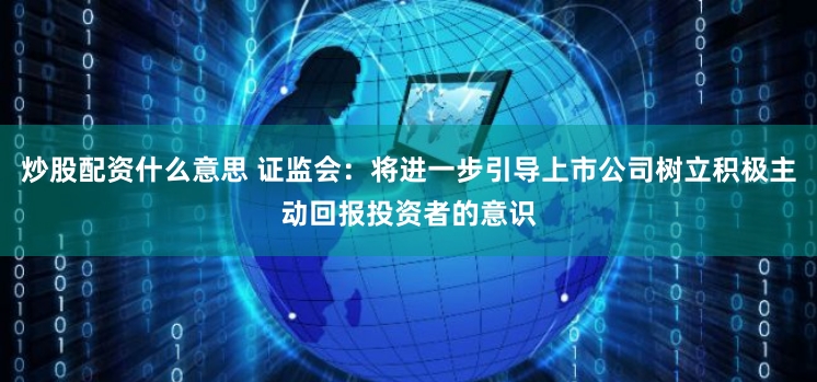 炒股配资什么意思 证监会：将进一步引导上市公司树立积极主动回报投资者的意识