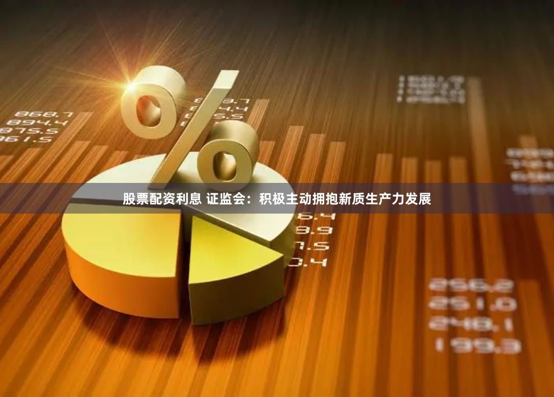 股票配资利息 证监会：积极主动拥抱新质生产力发展