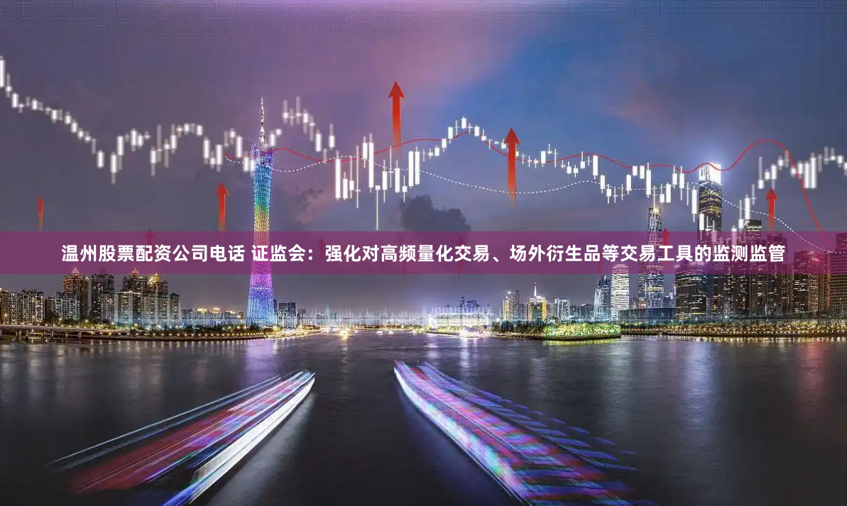 温州股票配资公司电话 证监会：强化对高频量化交易、场外衍生品等交易工具的监测监管