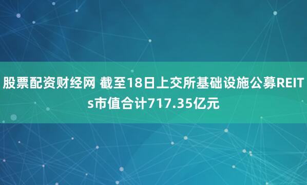 股票配资财经网 截至18日上交所基础设施公募REITs市值合计717.35亿元