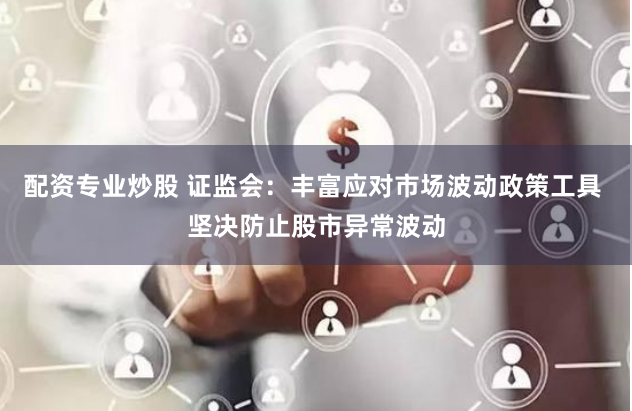 配资专业炒股 证监会：丰富应对市场波动政策工具 坚决防止股市异常波动