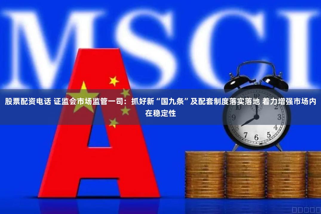 股票配资电话 证监会市场监管一司：抓好新“国九条”及配套制度落实落地 着力增强市场内在稳定性